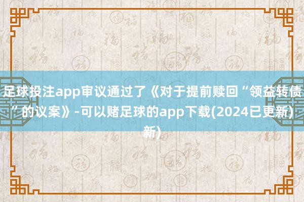 足球投注app审议通过了《对于提前赎回“领益转债”的议案》-可以赌足球的app下载(2024已更新)