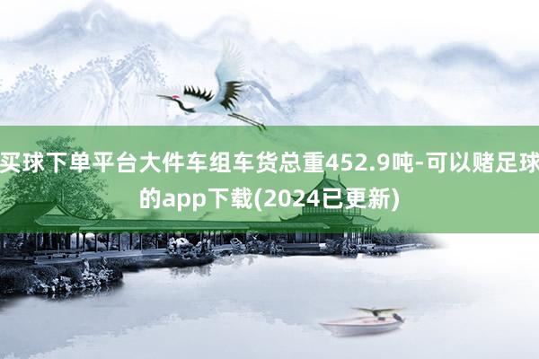 买球下单平台大件车组车货总重452.9吨-可以赌足球的app下载(2024已更新)