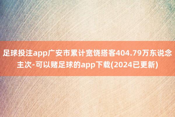 足球投注app广安市累计宽饶搭客404.79万东说念主次-可以赌足球的app下载(2024已更新)