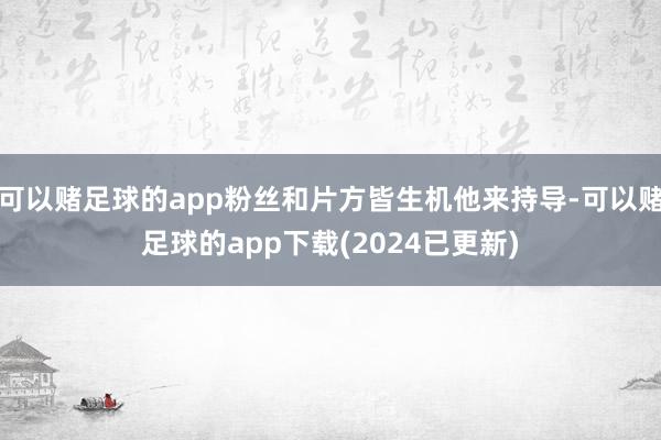 可以赌足球的app粉丝和片方皆生机他来持导-可以赌足球的app下载(2024已更新)
