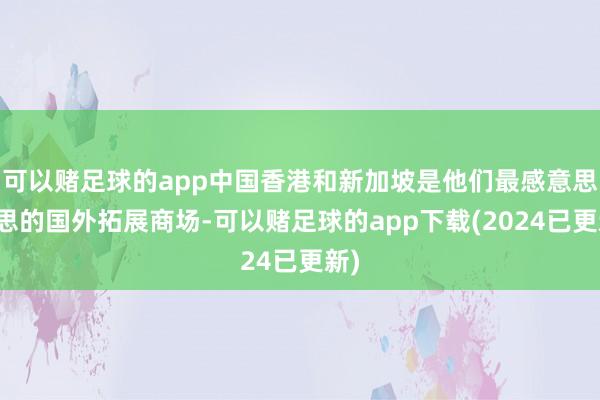 可以赌足球的app中国香港和新加坡是他们最感意思意思的国外拓展商场-可以赌足球的app下载(2024已更新)