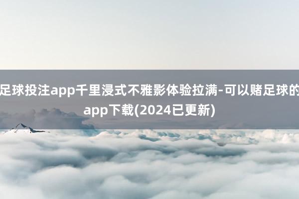 足球投注app千里浸式不雅影体验拉满-可以赌足球的app下载(2024已更新)