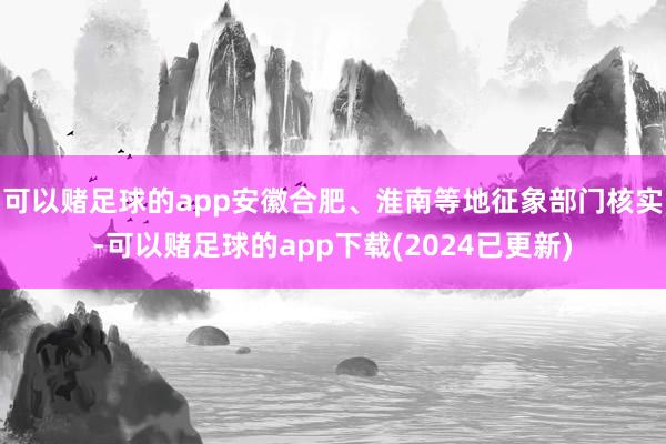 可以赌足球的app安徽合肥、淮南等地征象部门核实-可以赌足球的app下载(2024已更新)
