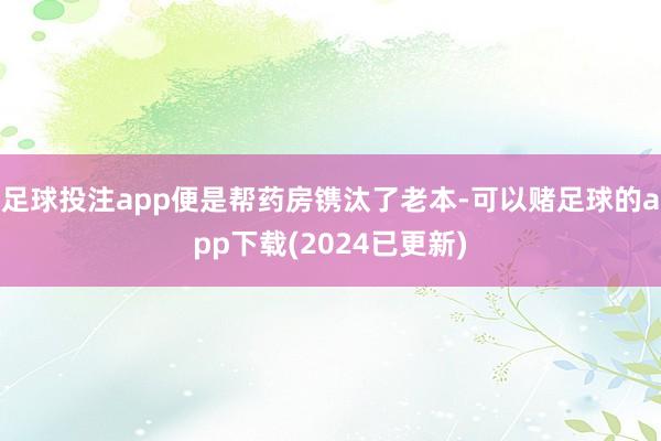 足球投注app便是帮药房镌汰了老本-可以赌足球的app下载(2024已更新)
