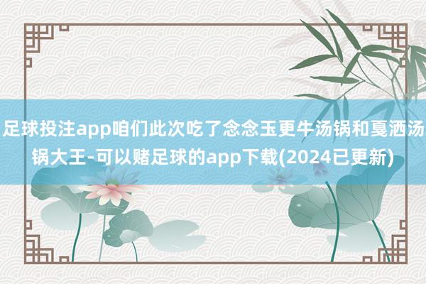 足球投注app咱们此次吃了念念玉更牛汤锅和戛洒汤锅大王-可以赌足球的app下载(2024已更新)