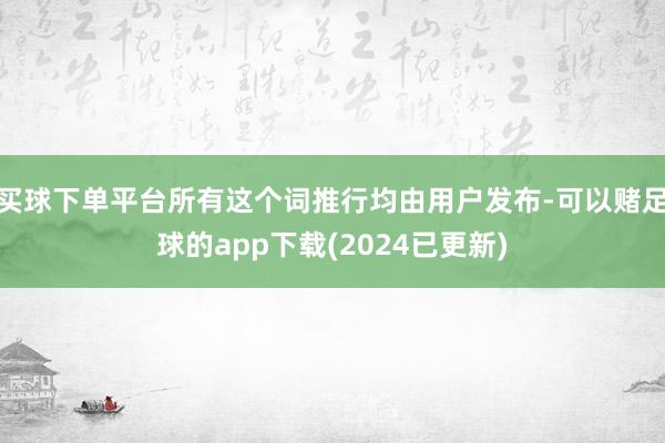 买球下单平台所有这个词推行均由用户发布-可以赌足球的app下载(2024已更新)