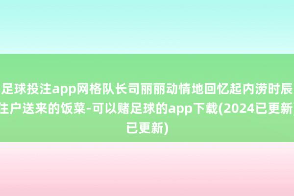 足球投注app网格队长司丽丽动情地回忆起内涝时辰住户送来的饭菜-可以赌足球的app下载(2024已更新)