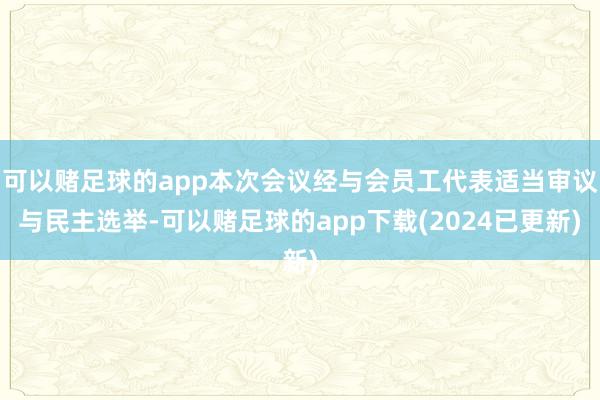 可以赌足球的app本次会议经与会员工代表适当审议与民主选举-可以赌足球的app下载(2024已更新)
