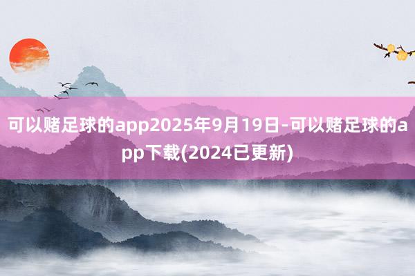 可以赌足球的app2025年9月19日-可以赌足球的app下载(2024已更新)