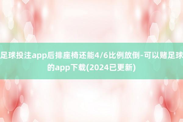 足球投注app后排座椅还能4/6比例放倒-可以赌足球的app下载(2024已更新)