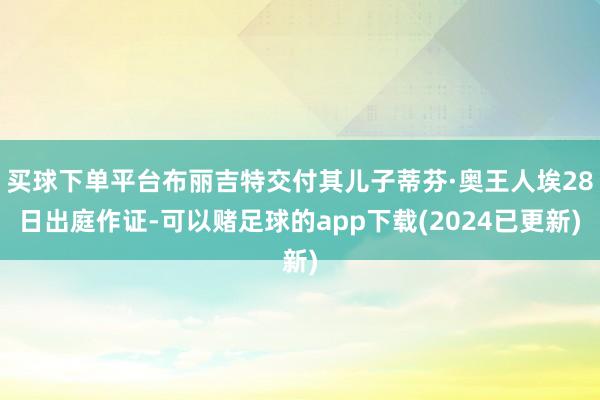 买球下单平台布丽吉特交付其儿子蒂芬·奥王人埃28日出庭作证-可以赌足球的app下载(2024已更新)