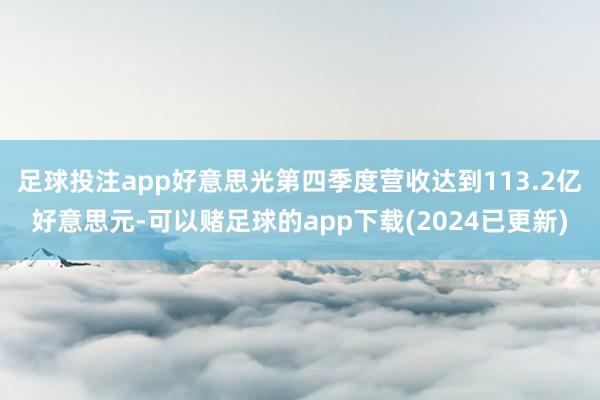 足球投注app好意思光第四季度营收达到113.2亿好意思元-可以赌足球的app下载(2024已更新)