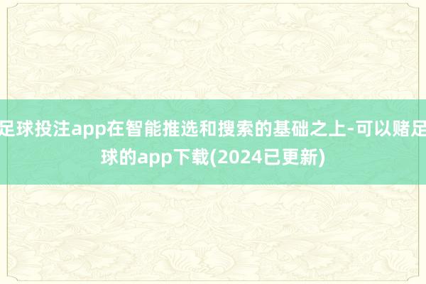 足球投注app在智能推选和搜索的基础之上-可以赌足球的app下载(2024已更新)