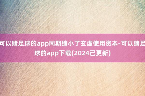 可以赌足球的app同期缩小了玄虚使用资本-可以赌足球的app下载(2024已更新)