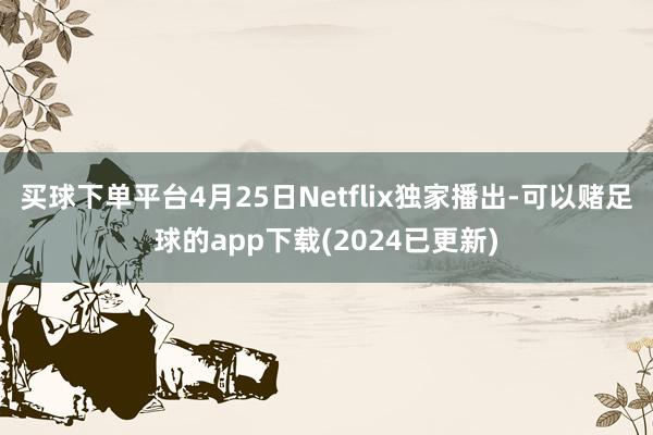 买球下单平台4月25日Netflix独家播出-可以赌足球的app下载(2024已更新)