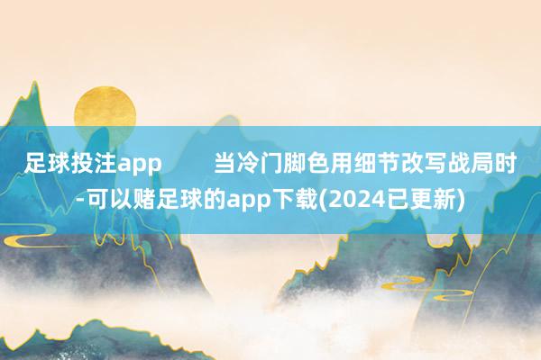 足球投注app        当冷门脚色用细节改写战局时-可以赌足球的app下载(2024已更新)