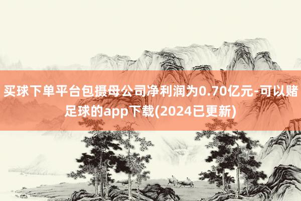 买球下单平台包摄母公司净利润为0.70亿元-可以赌足球的app下载(2024已更新)