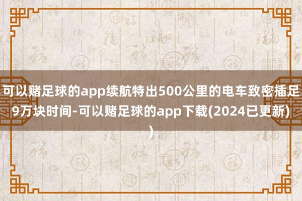 可以赌足球的app续航特出500公里的电车致密插足9万块时间-可以赌足球的app下载(2024已更新)