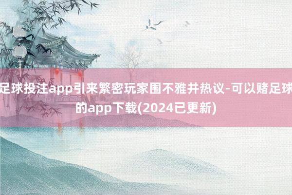 足球投注app引来繁密玩家围不雅并热议-可以赌足球的app下载(2024已更新)