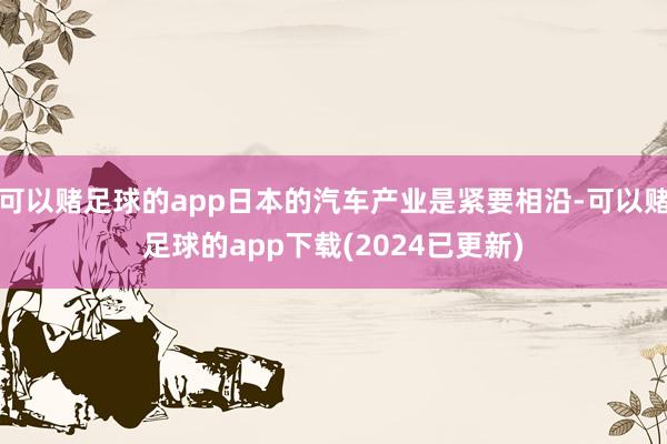 可以赌足球的app日本的汽车产业是紧要相沿-可以赌足球的app下载(2024已更新)