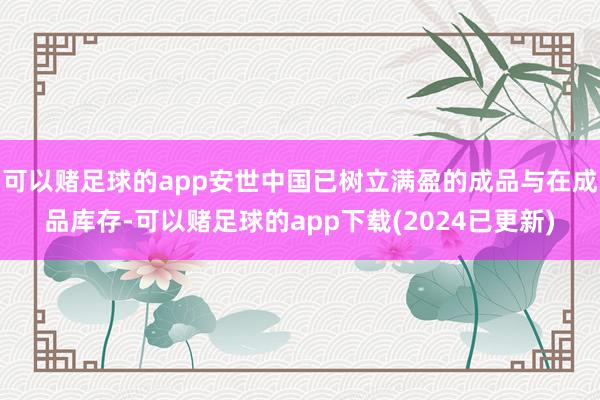 可以赌足球的app安世中国已树立满盈的成品与在成品库存-可以赌足球的app下载(2024已更新)