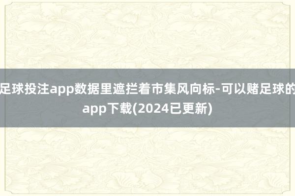 足球投注app数据里遮拦着市集风向标-可以赌足球的app下载(2024已更新)