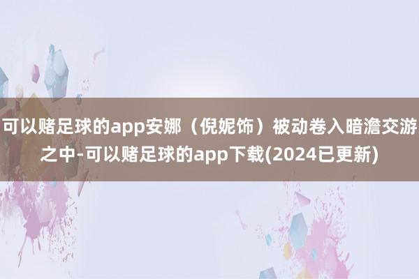可以赌足球的app安娜（倪妮饰）被动卷入暗澹交游之中-可以赌足球的app下载(2024已更新)