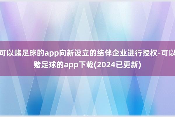可以赌足球的app向新设立的结伴企业进行授权-可以赌足球的app下载(2024已更新)