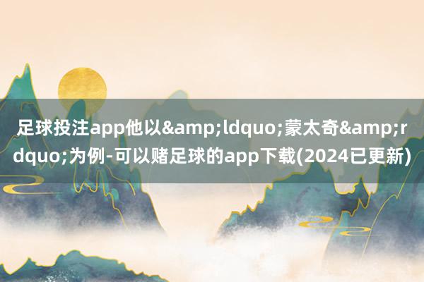 足球投注app他以“蒙太奇”为例-可以赌足球的app下载(2024已更新)