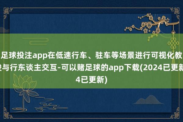 足球投注app在低速行车、驻车等场景进行可视化教唆与行东谈主交互-可以赌足球的app下载(2024已更新)