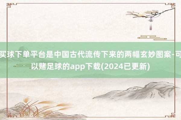 买球下单平台是中国古代流传下来的两幅玄妙图案-可以赌足球的app下载(2024已更新)