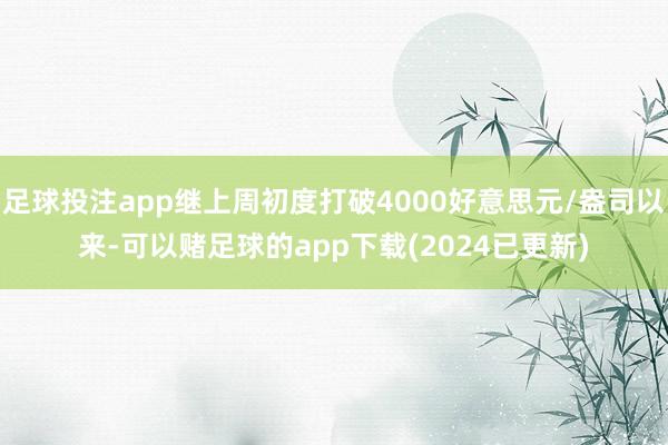 足球投注app继上周初度打破4000好意思元/盎司以来-可以赌足球的app下载(2024已更新)