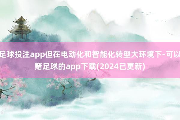 足球投注app但在电动化和智能化转型大环境下-可以赌足球的app下载(2024已更新)