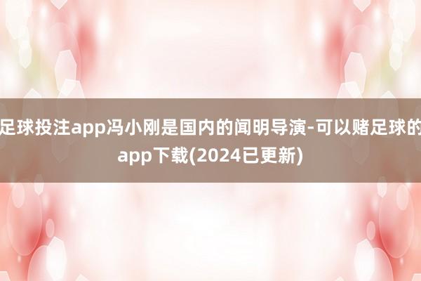 足球投注app冯小刚是国内的闻明导演-可以赌足球的app下载(2024已更新)