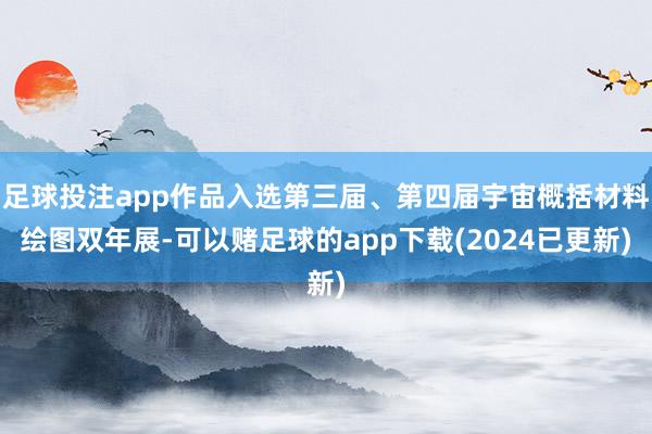 足球投注app作品入选第三届、第四届宇宙概括材料绘图双年展-可以赌足球的app下载(2024已更新)