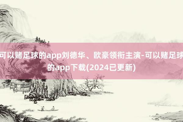 可以赌足球的app刘德华、欧豪领衔主演-可以赌足球的app下载(2024已更新)