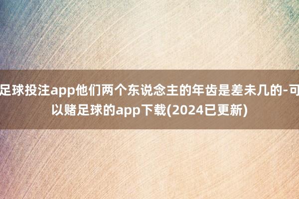 足球投注app他们两个东说念主的年齿是差未几的-可以赌足球的app下载(2024已更新)