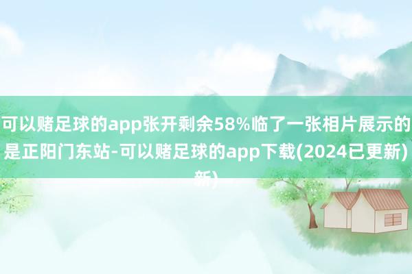 可以赌足球的app张开剩余58%临了一张相片展示的是正阳门东站-可以赌足球的app下载(2024已更新)