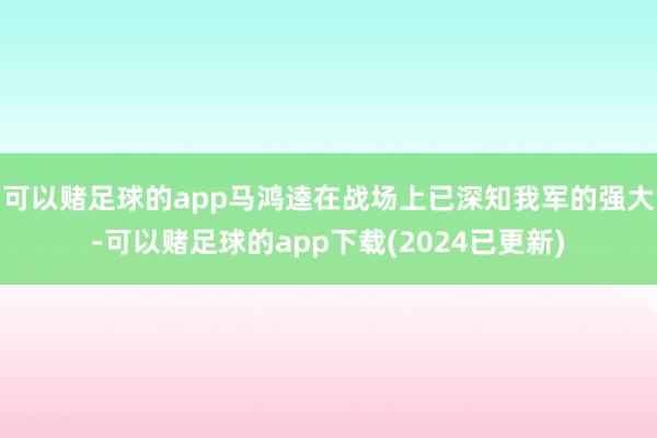 可以赌足球的app马鸿逵在战场上已深知我军的强大-可以赌足球的app下载(2024已更新)