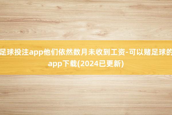 足球投注app他们依然数月未收到工资-可以赌足球的app下载(2024已更新)