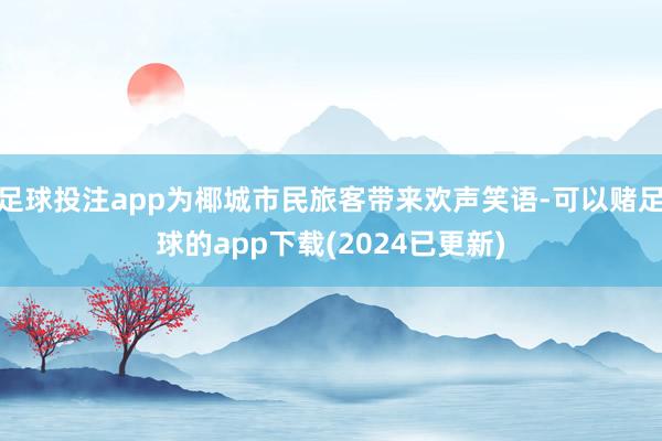 足球投注app为椰城市民旅客带来欢声笑语-可以赌足球的app下载(2024已更新)