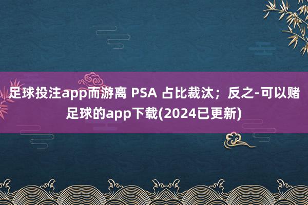 足球投注app而游离 PSA 占比裁汰；反之-可以赌足球的app下载(2024已更新)