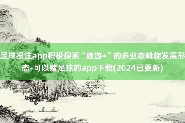 足球投注app积极探索“旅游+”的多业态斡旋发展形态-可以赌足球的app下载(2024已更新)