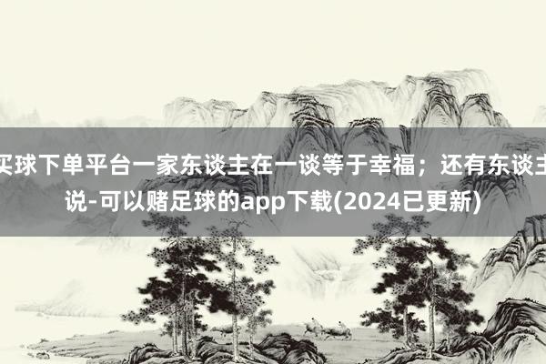 买球下单平台一家东谈主在一谈等于幸福;还有东谈主说-可以赌足球的app下载(2024已更新)