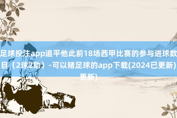 足球投注app追平他此前18场西甲比赛的参与进球数目（2球2助）-可以赌足球的app下载(2024已更新)