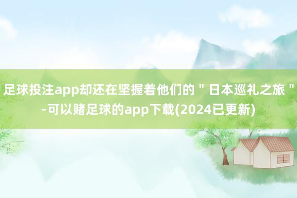 足球投注app却还在坚握着他们的"日本巡礼之旅"-可以赌足球的app下载(2024已更新)