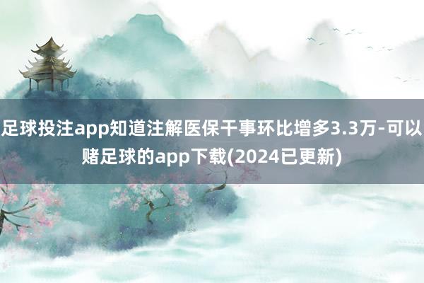 足球投注app知道注解医保干事环比增多3.3万-可以赌足球的app下载(2024已更新)