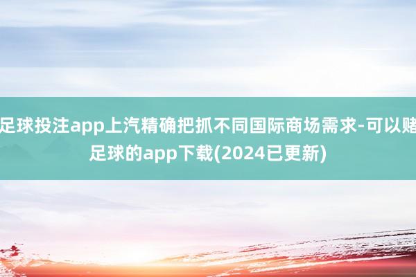 足球投注app上汽精确把抓不同国际商场需求-可以赌足球的app下载(2024已更新)