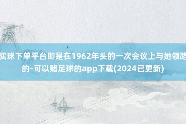 买球下单平台即是在1962年头的一次会议上与她领路的-可以赌足球的app下载(2024已更新)