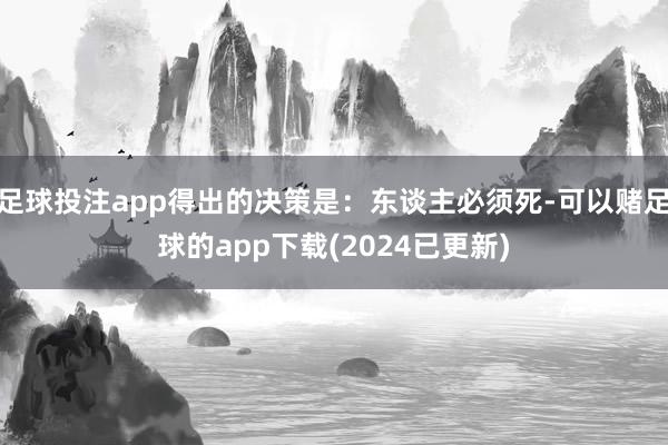足球投注app得出的决策是:东谈主必须死-可以赌足球的app下载(2024已更新)